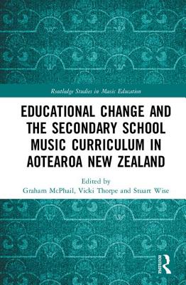 Educational Change and the Secondary School Music Curriculum in Aotearoa New Zealand - McPhail, Graham (Editor), and Thorpe, Vicki (Editor), and Wise, Stuart (Editor)