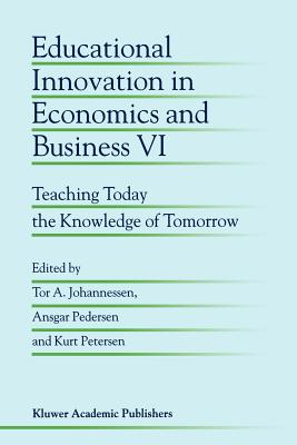 Educational Innovation in Economics and Business VI: Teaching Today the Knowledge of Tomorrow - Johannessen, Tor A. (Editor), and Pedersen, Ansgar (Editor), and Petersen, Kurt (Editor)