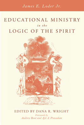 Educational Ministry in the Logic of the Spirit - Loder, James E, Jr., and Wright, Dana R (Editor), and Root, Andrew (Foreword by)
