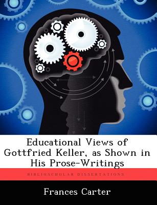Educational Views of Gottfried Keller, as Shown in His Prose-Writings - Carter, Frances