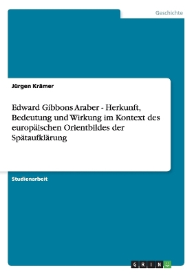 Edward Gibbons Araber - Herkunft, Bedeutung Und Wirkung Im Kontext Des Europaischen Orientbildes Der Spataufklarung - Kr?mer, J?rgen