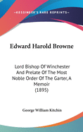 Edward Harold Browne: Lord Bishop Of Winchester And Prelate Of The Most Noble Order Of The Garter, A Memoir (1895)