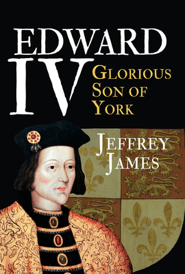 Edward IV: Glorious Son of York - James, Jeffrey