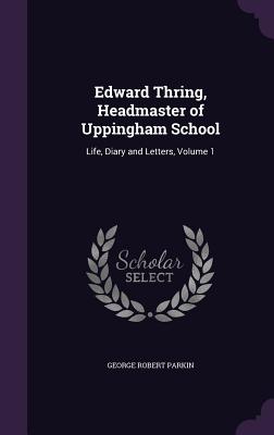 Edward Thring, Headmaster of Uppingham School: Life, Diary and Letters, Volume 1 - Parkin, George Robert, Sir