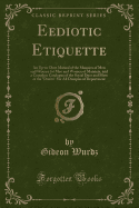 Eediotic Etiquette: An Up-To-Date Manual of the Manners of Men and Women for Men and Women of Manners, and a Complete Catalogue of the Social Dues and Most of the "don'ts" for All Disciples of Deportment (Classic Reprint)
