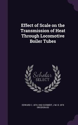 Effect of Scale on the Transmission of Heat Through Locomotive Boiler Tubes - Schmidt, Edward C 1874-1942, and Snodgrass, J M B 1874