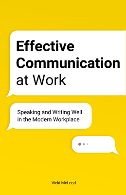 Effective Communication at Work: Speaking and Writing Well in the Modern Workplace - McLeod, Vicki