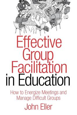 Effective Group Facilitation in Education: How to Energize Meetings and Manage Difficult Groups - Eller, John F