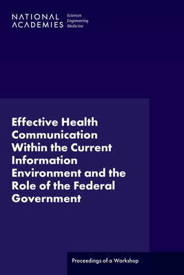 Effective Health Communication Within the Current Information Environment and the Role of the Federal Government: Proceedings of a Workshop - National Academies of Sciences, Engineering, and Medicine, and Division of Behavioral and Social Sciences and Education, and...