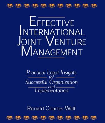 Effective International Joint Venture Management: Practical Legal Insights for Successful Organization and Implementation: Practical Legal Insights for Successful Organization and Implementation - Wolf, Ronald Charles