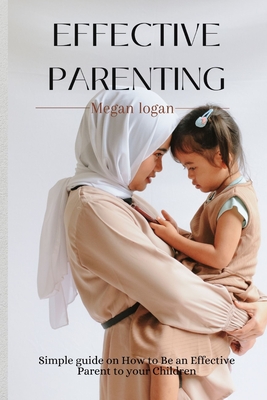 Effective Parenting: Simple Guide on How to Be an Effective Parent to your Children. - Logan, Megan