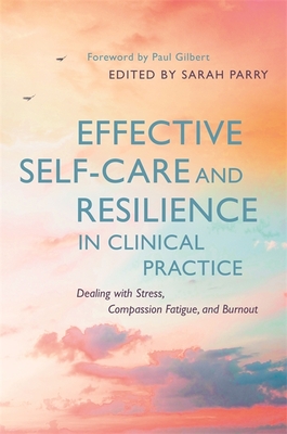 Effective Self-Care and Resilience in Clinical Practice: Dealing with Stress, Compassion Fatigue and Burnout - Parry, Sarah (Editor), and Wilson, Hannah (Contributions by), and Joyce, Ciara (Contributions by)