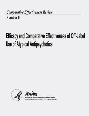 Efficacy and Comparative Effectiveness of Off-Label Use of Atypical Antipsychotics: Comparative Effectiveness Review Number 6 - And Quality, Agency for Healthcare Resea, and Human Services, U S Department of Heal