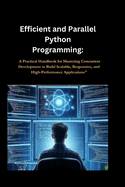 Efficient and Parallel Python Programming: A Practical Handbook for Mastering Concurrent Development to Build Scalable, Responsive, and High-Performance Applications"