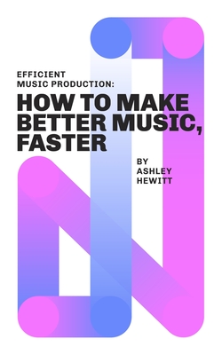 Efficient Music Production: How To Make Better Music, Faster - Hewitt, Ashley