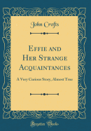 Effie and Her Strange Acquaintances: A Very Curious Story, Almost True (Classic Reprint)