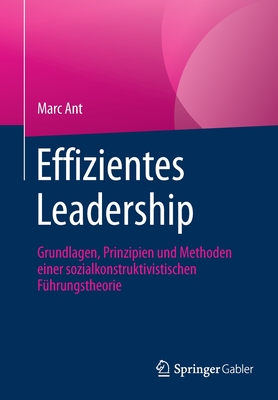 Effizientes Leadership: Grundlagen, Prinzipien Und Methoden Einer Sozialkonstruktivistischen F?hrungstheorie - Ant, Marc