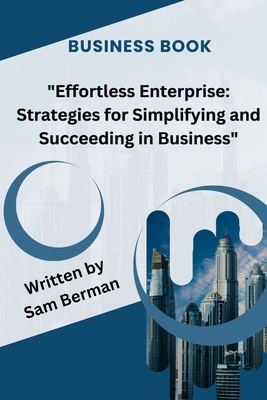 Effortless Enterprise: Strategies for Simplifying and Succeeding in Business - Berman, Sam