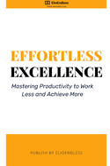 Effortless Excellence: Mastering Productivity to Work Less and Achieve More