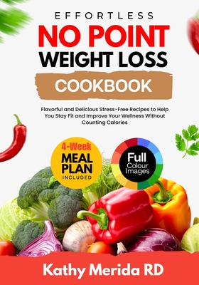 Effortless No Point Weight Loss Cookbook: Flavorful and Delicious Stress-Free Recipes To Help You Stay Fit and Improve Your Wellness Without Counting Calories Includes A 4-Week Meal Plan, Health Benefits and Full-Color Photos - Merida Rd, Kathy