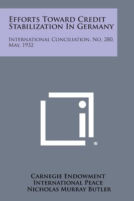 Efforts Toward Credit Stabilization in Germany: International Conciliation, No. 280, May, 1932 - Carnegie Endowment International Peace, and Butler, Nicholas Murray (Foreword by)