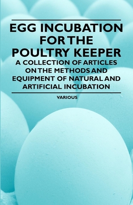 Egg Incubation for the Poultry Keeper - A Collection of Articles on the Methods and Equipment of Natural and Artificial Incubation - Various