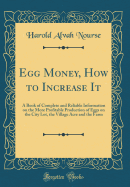 Egg Money, How to Increase It: A Book of Complete and Reliable Information on the More Profitable Production of Eggs on the City Lot, the Village Acre and the Farm (Classic Reprint)