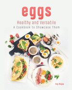 Eggs - Healthy and Versatile: A Cookbook to Showcase Them