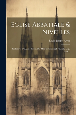 Eglise Abbatiale & Nivelles: Sculptures Du Xime Siecle. Par MM. Louis Joseph Alvin Et C.P. Bock... - Alvin, Louis Joseph