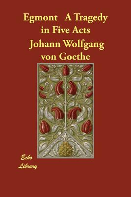 Egmont A Tragedy in Five Acts - Goethe, Johann Wolfgang Von