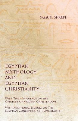 Egyptian Mythology and Egyptian Christianity - With Their Influence on the Opinions of Modern Christendom - With Additional Lecture on The Egyptian Conception on Immortality - Sharpe, Samuel, and Reisner, George Andrew