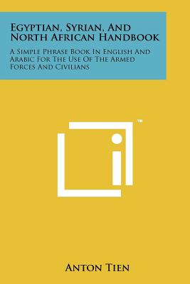 Egyptian, Syrian, and North African Handbook: A Simple Phrase Book in English and Arabic for the Use of the Armed Forces and Civilians - Tien, Anton