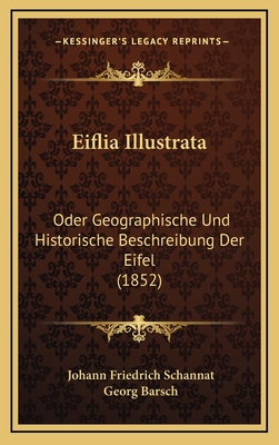 Eiflia Illustrata: Oder Geographische Und Historische Beschreibung Der Eifel (1852) - Schannat, Johann Friedrich, and Barsch, Georg