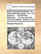 Eight Chirurgical Treatises, on These Following Heads: (viz.) I. Of Tumours. ... By Richard Wiseman, ... In two Volumes. The Fifth Edition. of 2; Volume 1