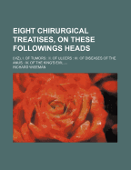 Eight Chirurgical Treatises, on These Followings Heads: (Viz), I. of Tumors: II. of Ulcers: III. of Diseases of the Anus: IV. of the King's Evil - Wiseman, Richard, Dr.