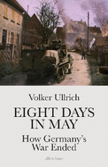 Eight Days in May: How Germany's War Ended