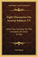 Eight Discourses on Several Subjects V5: With Four Sermons on the Imitation of Christ (1734)