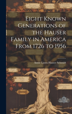 Eight Known Generations of the Hauser Family in America From 1726 to 1956 - Schmidt, Annie Laura Hauser (Creator)