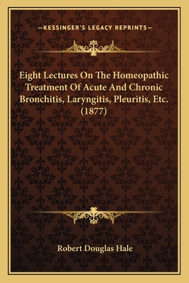 Eight Lectures on the Homeopathic Treatment of Acute and Chronic Bronchitis, Laryngitis, Pleuritis, Etc. (1877) - Hale, Robert Douglas