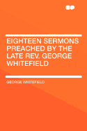 Eighteen Sermons Preached by the Late REV. George Whitefield