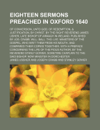 Eighteen Sermons Preached in Oxford 1640; Of Conversion, Unto God. of Redemption, & Justification, by Christ. by the Right Reverend James Usher, Late Bishop of Armagh in Ireland. Published by Jos: Crabb. Will: Ball. Tho: Lye. Ministers of the Gospel...
