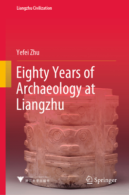 Eighty Years of Archaeology at Liangzhu - Zhu, Yefei, and Allen, Edward (Translated by)