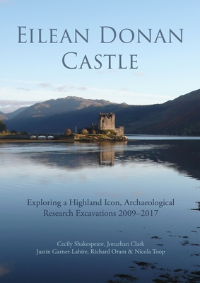 Eilean Donan Castle: Exploring a Highland Icon, Archaeological Research Excavations 2009-2017 - Shakespeare, Cecily, and Clark, Jonathan, and Garner-Lahire, Justin