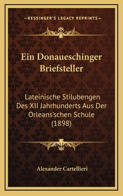 Ein Donaueschinger Briefsteller: Lateinische Stilubengen Des XII Jahrhunderts Aus Der Orleans'schen Schule (1898) - Cartellieri, Alexander (Editor)