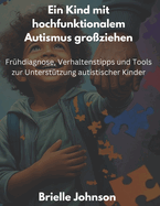 Ein Kind mit hochfunktionalem Autismus gro?ziehen: Fr?hdiagnose, Verhaltenstipps und Tools zur Unterst?tzung autistischer Kinder