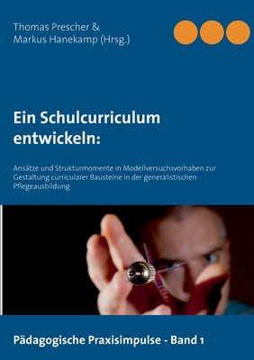 Ein Schulcurriculum entwickeln: Anstze und Strukturmomente in Modellversuchsvorhaben zur Gestaltung curricularer Bausteine in der generalistischen Pflegeausbildung - Prescher, Thomas (Editor), and Hanekamp, Markus