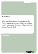 Eine dialektologisch-soziolinguistische Untersuchung von sprachlichen H?rden und Potenzialen des bayerischen Dialekts in der Grundschule