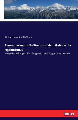 Eine experimentelle Studie auf dem Gebiete des Hypnotismus: Nebst Bemerkungen ber Suggestion und Suggestionstherapie - Krafft-Ebing, Richard Von