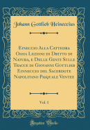 Eineccio Alla Cattedra Ossia Lezioni Di Dritto Di Natura, E Delle Genti Sulle Tracce Di Giovanni Gottlieb Einneccio del Sacerdote Napolitano Pasquale Ventee, Vol. 1 (Classic Reprint)