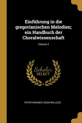 Einfhrung in die gregorianischen Melodien; ein Handbuch der Choralwissenschaft; Volume 3 - Wagner, Peter, and Wellesz, Egon